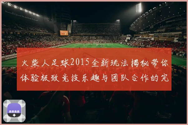 火柴人足球2015全新玩法揭秘带你体验极致竞技乐趣与团队合作的完美结合