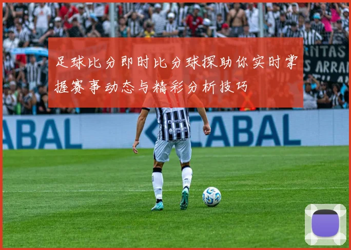 足球比分即时比分球探助你实时掌握赛事动态与精彩分析技巧