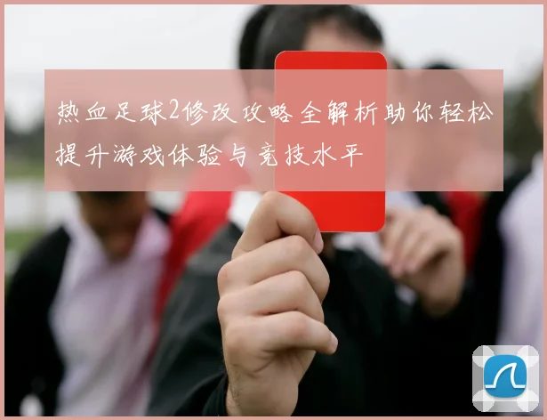 热血足球2修改攻略全解析助你轻松提升游戏体验与竞技水平