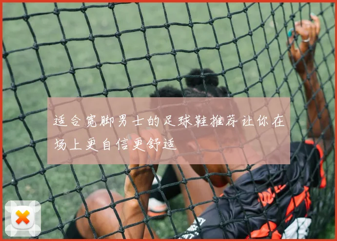 适合宽脚男士的足球鞋推荐让你在场上更自信更舒适