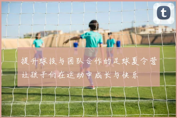 提升球技与团队合作的足球夏令营让孩子们在运动中成长与快乐