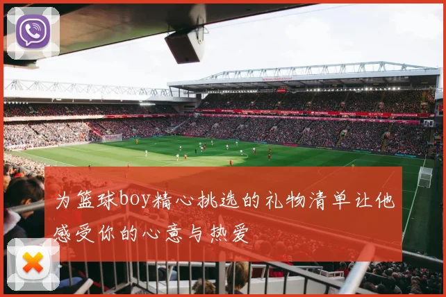 为篮球boy精心挑选的礼物清单让他感受你的心意与热爱