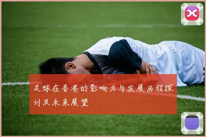 足球在香港的影响力与发展历程探讨及未来展望