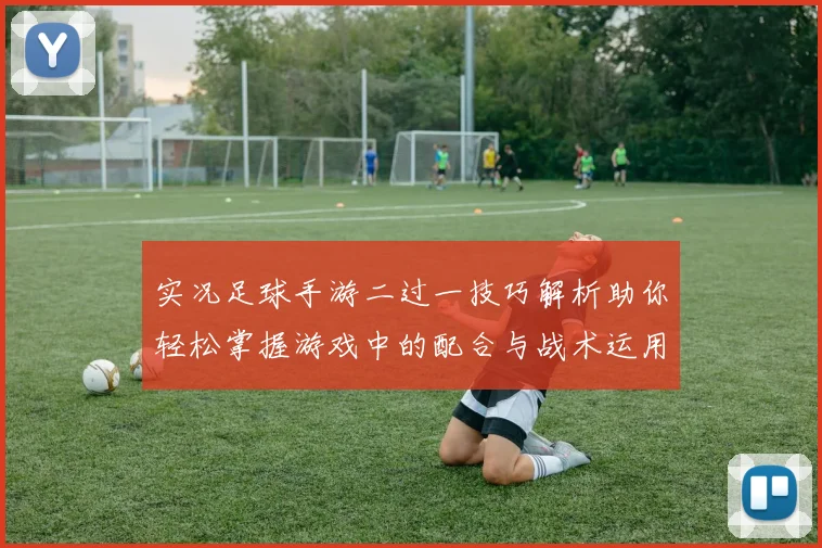 实况足球手游二过一技巧解析助你轻松掌握游戏中的配合与战术运用