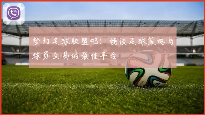 梦幻足球联盟吧：畅谈足球策略与球员交易的最佳平台